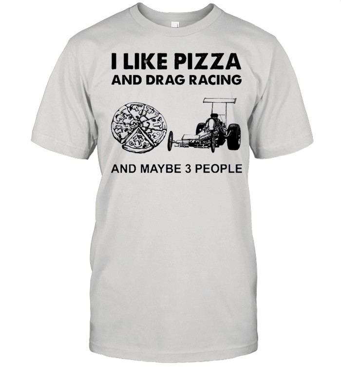 I Like Pizza And Drag Racing And Maybe 3 People shirt