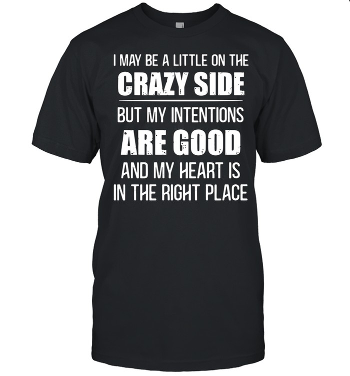 I may be a little on the crazy side but my intentions are good and my heart is in the right place shirt