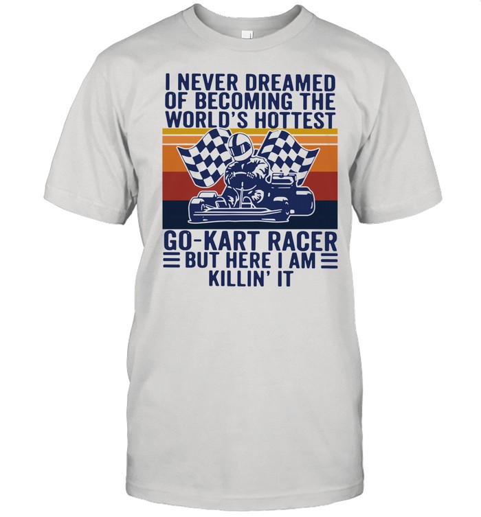 I never dreamed of becoming the worlds hottest go kart racer but here I am killin it vintage shirt