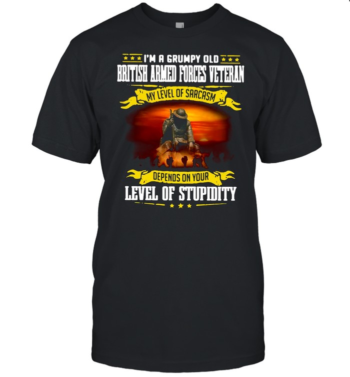 I’m A Grumpy Old British Armed Forces Veteran My Level Of Sarcasm Depends On Your Level Of Stupidity shirt