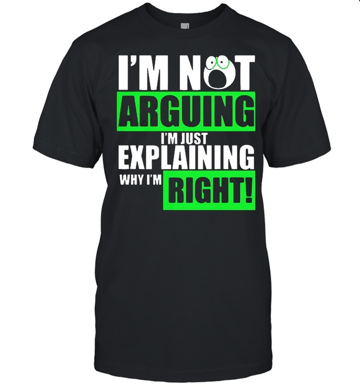 Im not arguing Im just explaining why Im right shirt