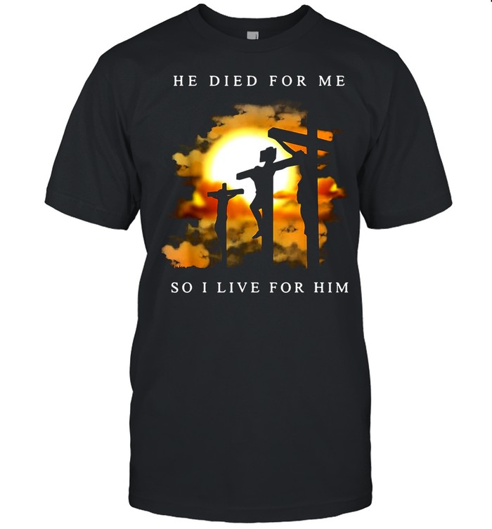 Jesus He Died For Me So I Live For Him shirt