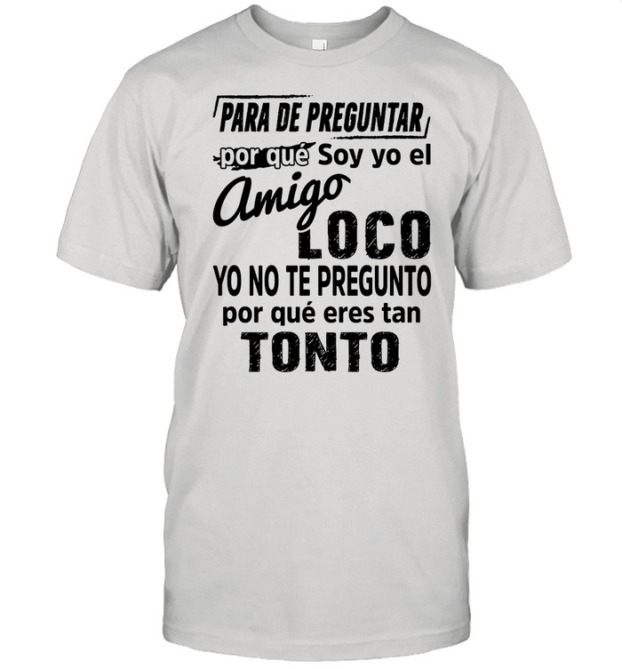 Para De Preguntar Por Que Soy Yo El Amigo Loco Tonto shirt