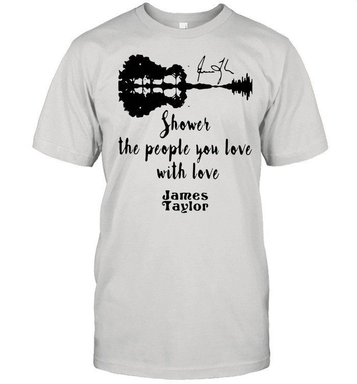 SHOWER THE PEOPLE YOU LOVE WITH LOVE JAMES TAYLOR SHIRT