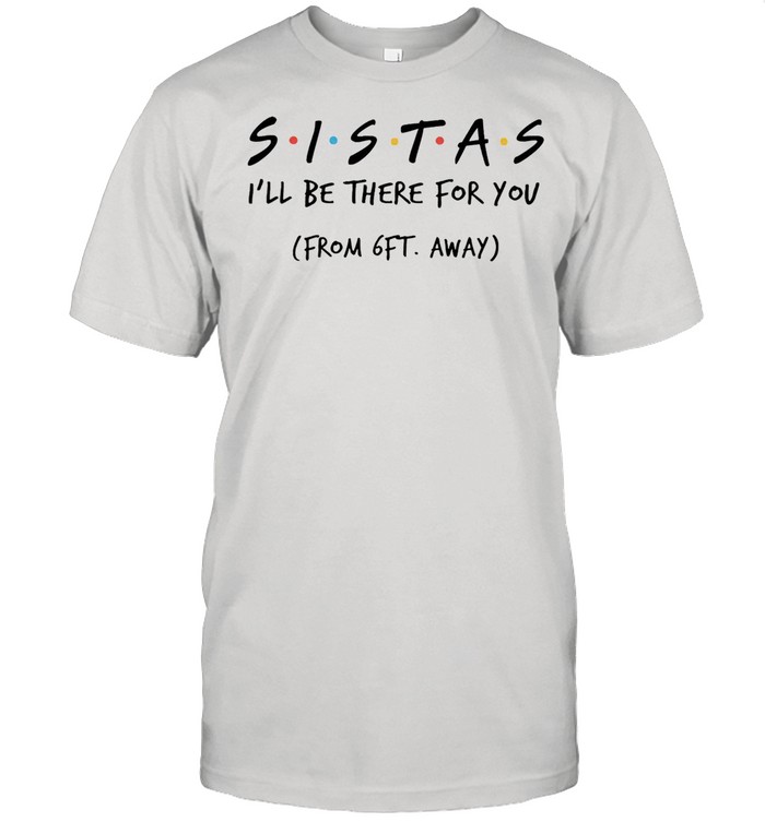 Sistas Ill be there for you from 6ft away shirt