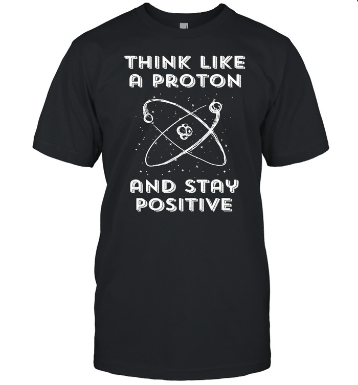 Think Like A Proton And Stay Positive shirt