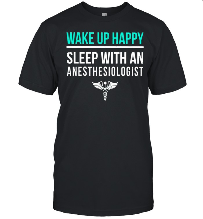 Wake Up Happy Sleep With An Anesthesiologist shirt