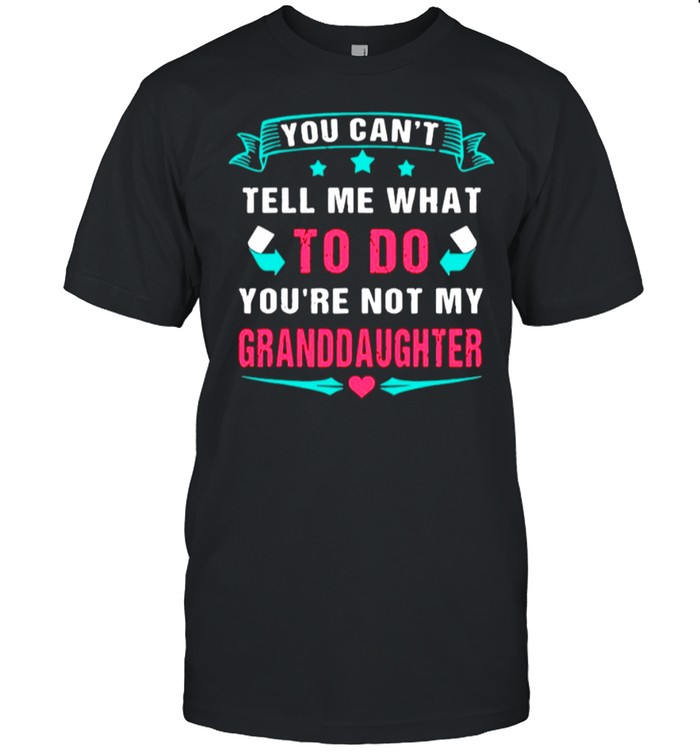 You Cant Tell Me What To Do Youre Not My Granddaughter shirt