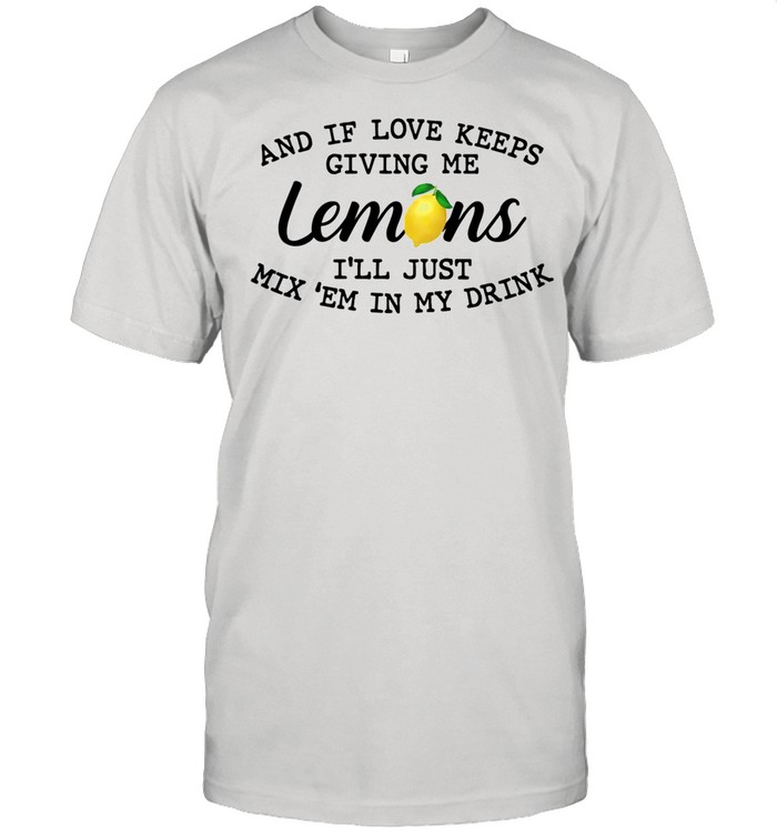 And If Love Keeps Giving Me Lemons I’ll Just Mix Em In My Drink Classic 2021 shirt