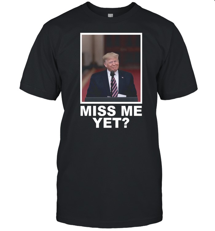 Donald Trump miss me yet shirt