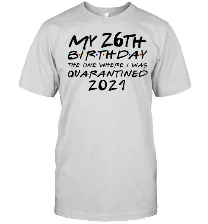 Happy My 26th Birthday The One Where I Was Quarantined 2021 shirt