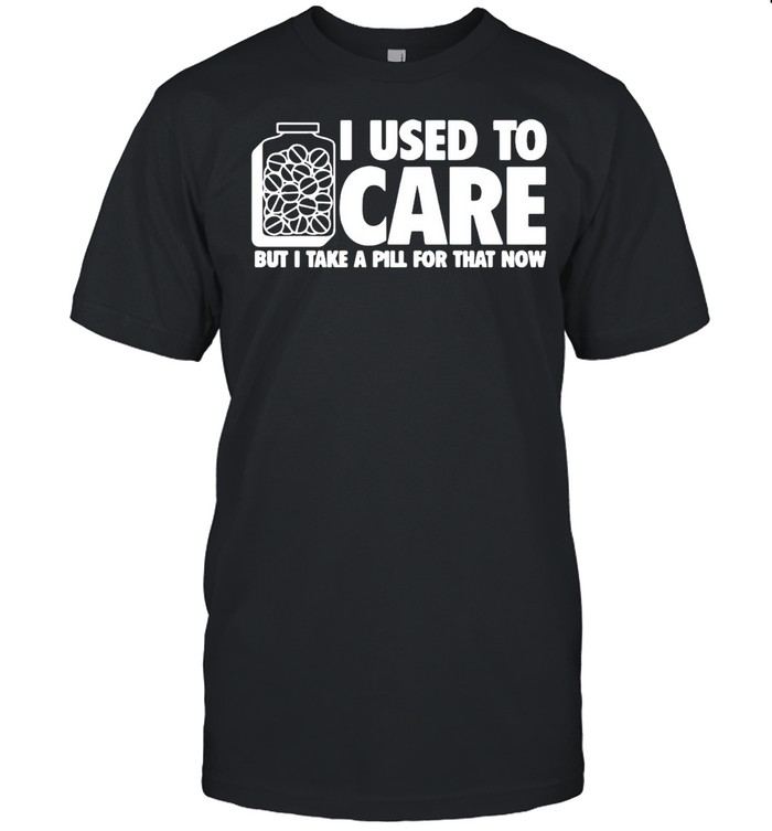 I Used To Care But I Take A Pill For That Now T-shirt