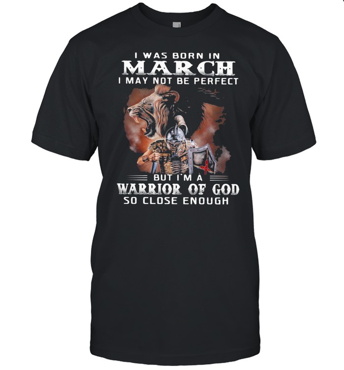 I Was Born In March I May Not Be Perfect But I’m A Warrior Of God So Close Enough Shirt