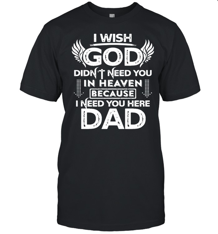 I Wish God Didnt Need You In Heaven Because I Need You Here Dad shirt