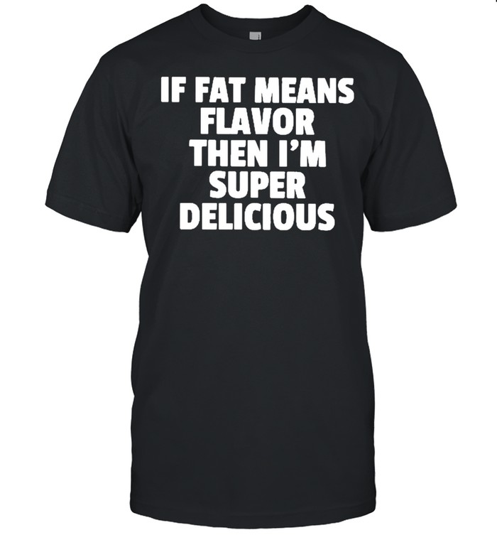 If fat means flavor then Im super Delicious 2021 shirt