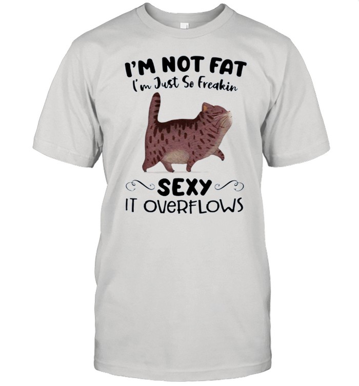 Im Not Fat Im Just So Freakin Sexy It Overflows shirt