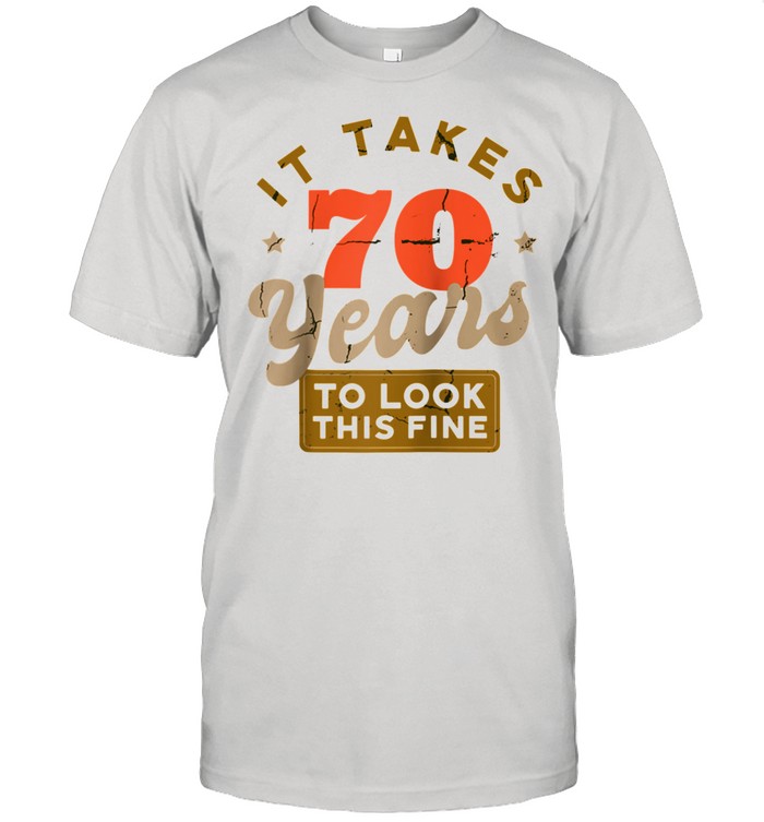 It Takes 70 Years To Look This Fine 70th Birthday shirt