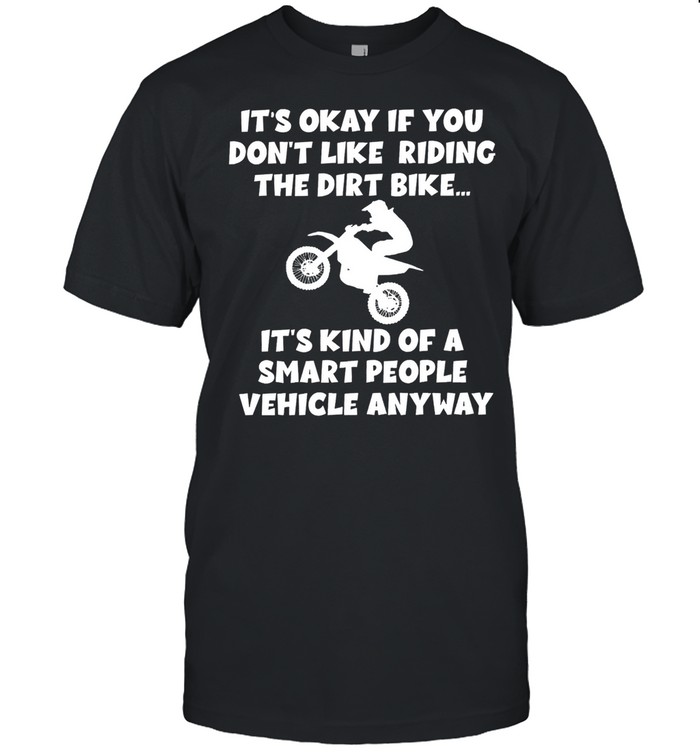 Its okay if you dont like riding the dirt bike shirt