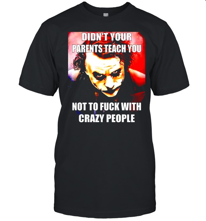 Joker didn’t your parents teach you not to fuck with crazy people shirt