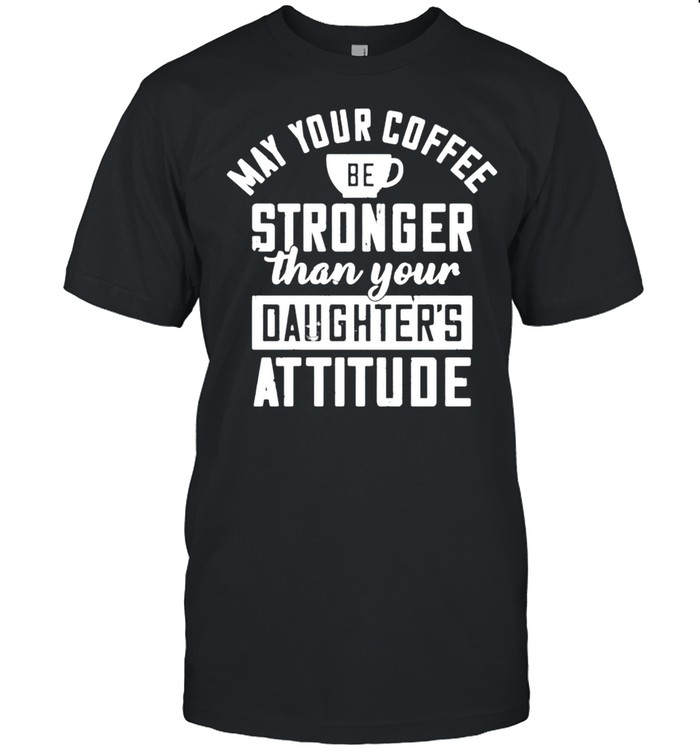 May your coffee be stronger than your daughters attitude shirt