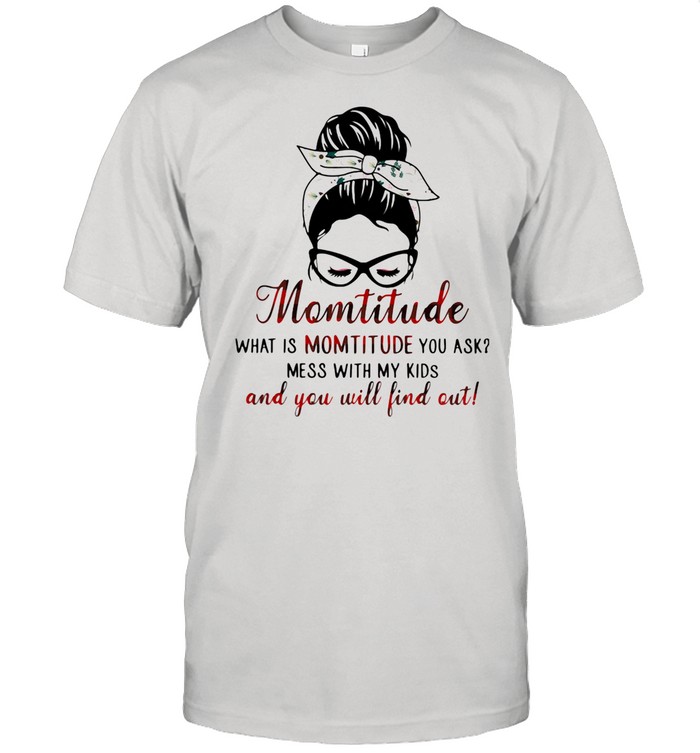 Momtitude What Is Montitude You Ask Mess With My Kids And You Will Find Out Shirt