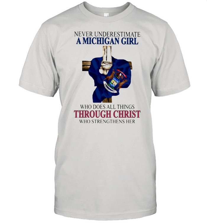 Never Underestimate A Michigan Girl Who Does All Things THrough Christ Who Strengthens Her Shirt