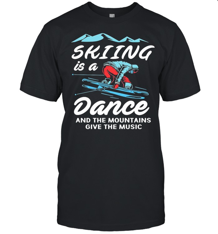 Skiing is a dance and the mountains give the music shirt