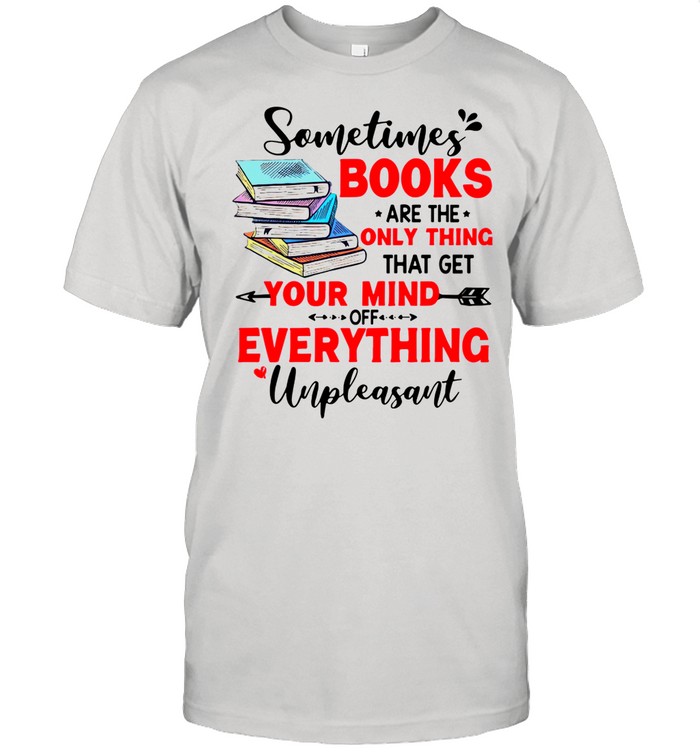 Sometimes Books Are The Only Thing Your Mind Everything Unpleasant shirt