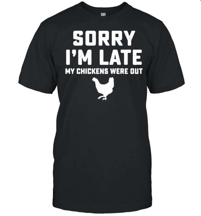 Sorry Im late my chickens were out shirt