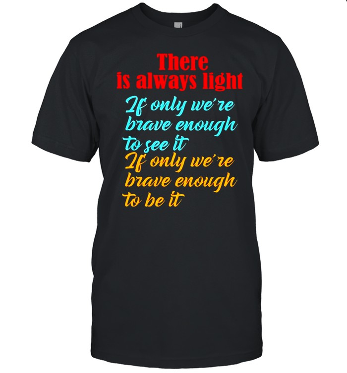 There is always light if only we’re brave enough to see it shirt