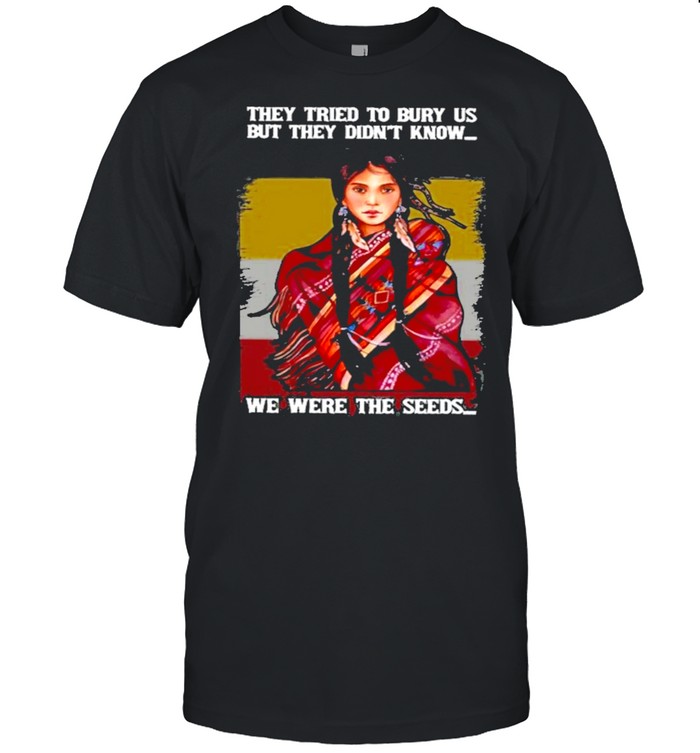 They Tried To Bury Us But They Didn’t Know We Were The Seeds Native American Women Shirt