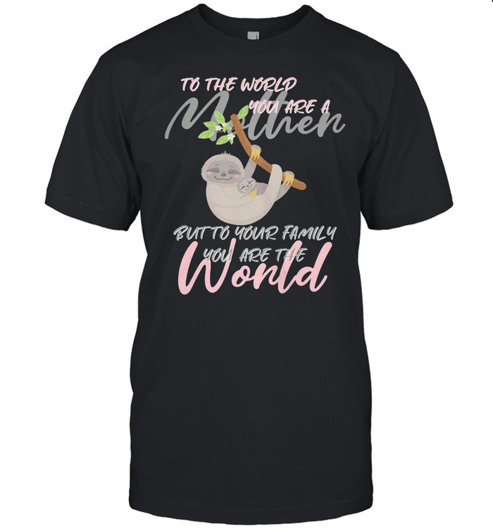 To The World You Are A Mother But To Your Family You Are World Sloth Shirt