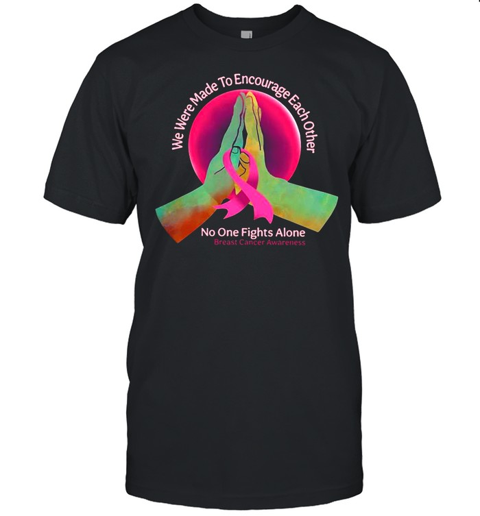 We Were Made To Encourage Each Other No One Fights Alone Breast Cancer Awareness shirt