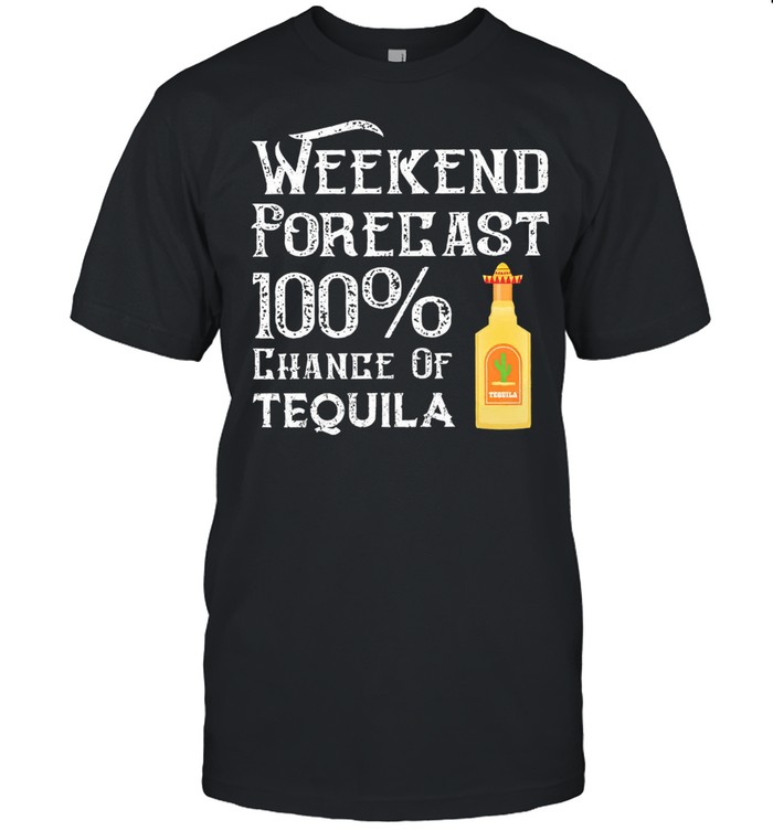 Weekend Forecast 100 chance of tequila shirt