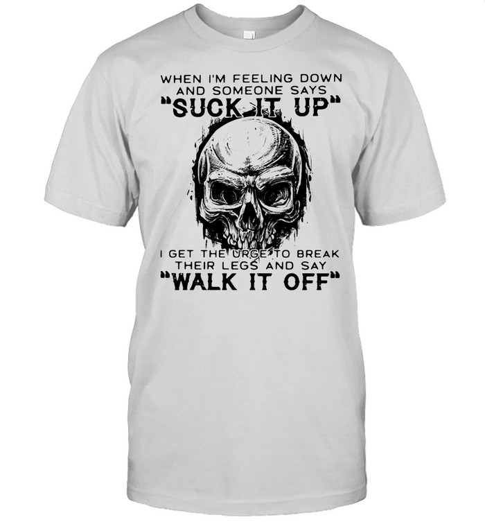 When I’m Feeling Down And Someone Says Suck It Up I Get The Urge To Break Their Legs And Say Walk It Off Skull Shirt