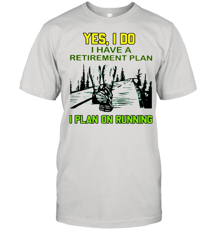 Yes I Do Have A Retirement Plan I Plan On Running Shirt