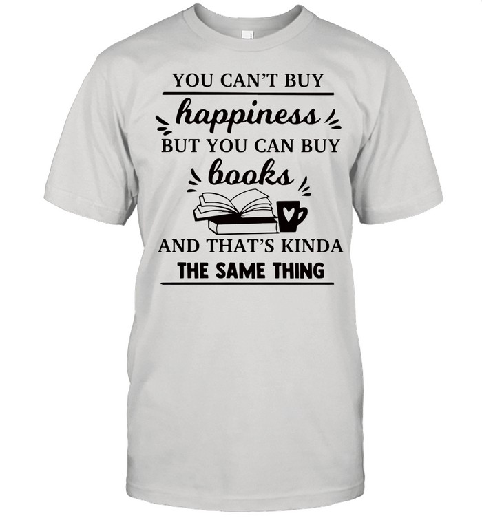 You cant buy happiness but you can buy books and thats kinda the same thing shirt