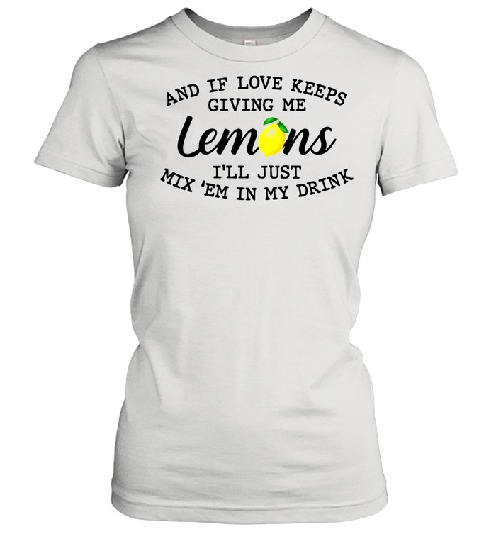 And If Love Keeps Giving Me Lemons I'll Just Mix 'em In My Drink  Classic Women's T-shirt