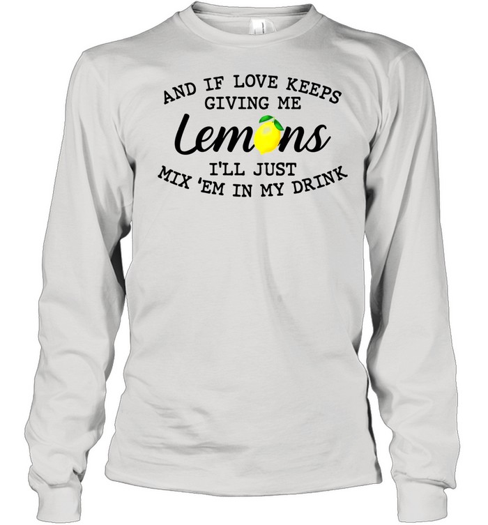 And If Love Keeps Giving Me Lemons I'll Just Mix 'em In My Drink  Long Sleeved T-shirt