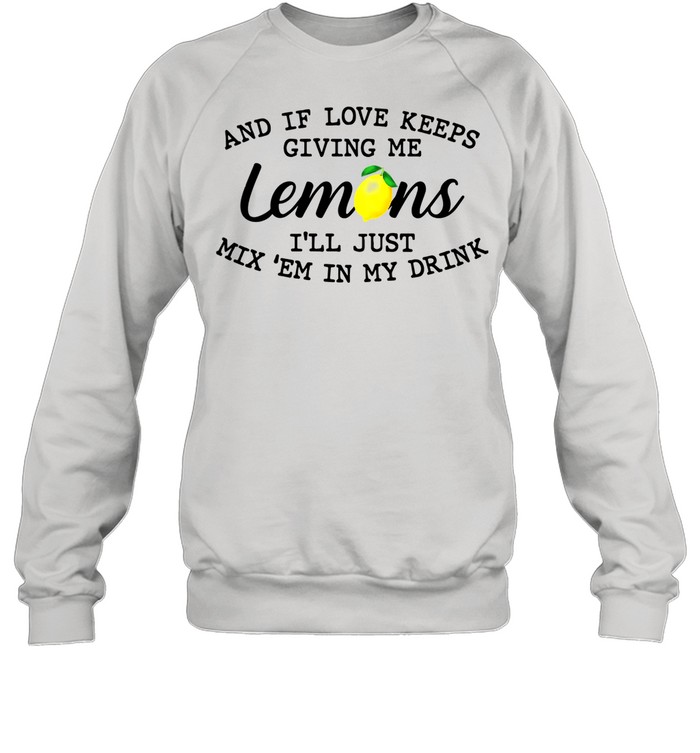 And If Love Keeps Giving Me Lemons I'll Just Mix 'em In My Drink  Unisex Sweatshirt