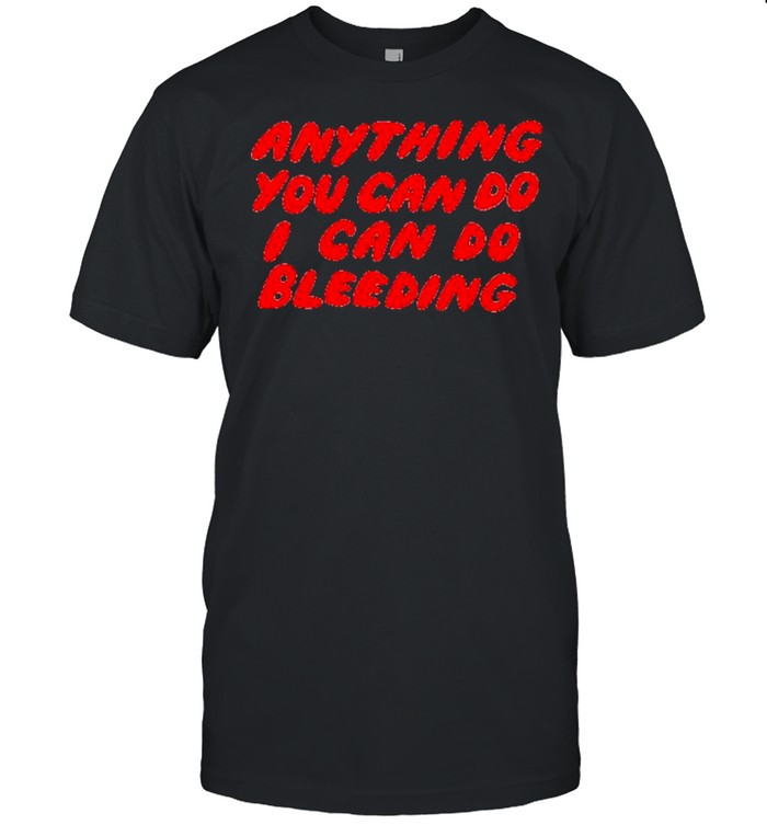 Anything you can do I can do bleeding shirt