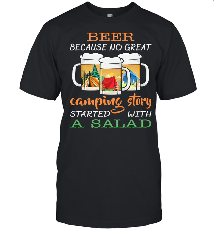 Beer because no great camping story a salad shirt