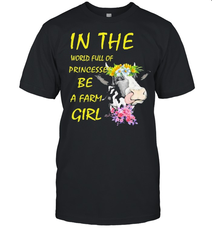 Cow In The World Full Of Princesses Be A Farm Girl Shirt