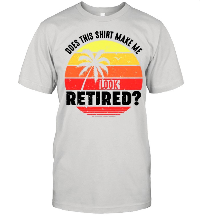 Does This Make Me Look Retired Funny Retirement Party Shirt