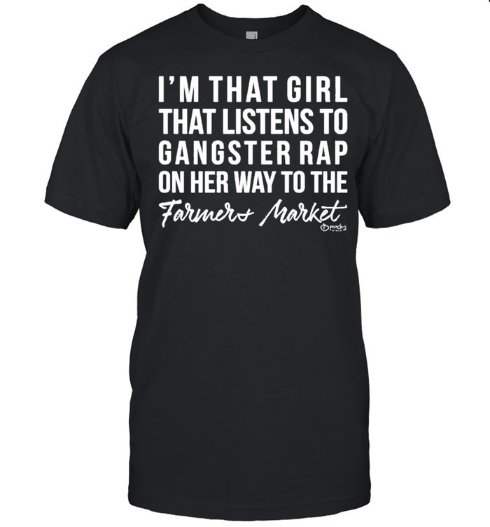 Im That Girl That Listens To Gangster Rap On The Way To The Farmers Market shirt