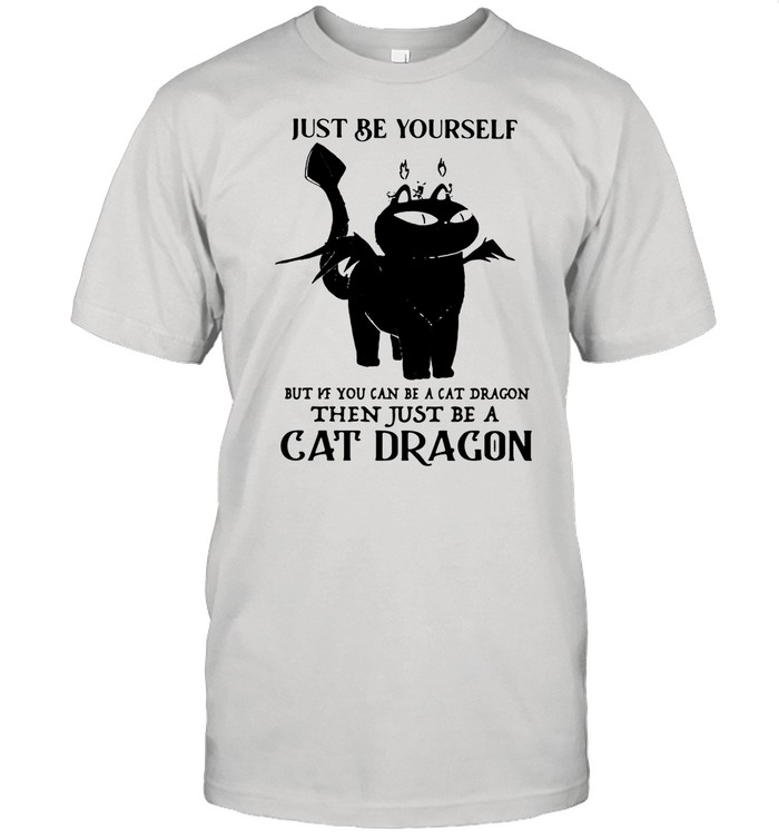 Just Be Yourself But If You Can Be A Cat Dragon The Just Be A Cat Dragon Shirt