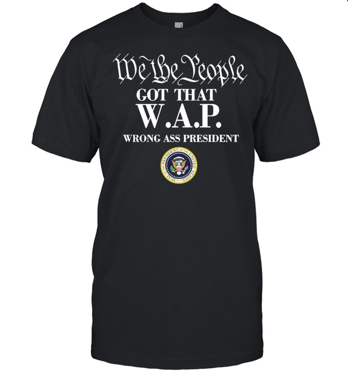 We The People Got That WAP Wrong Ass President shirt