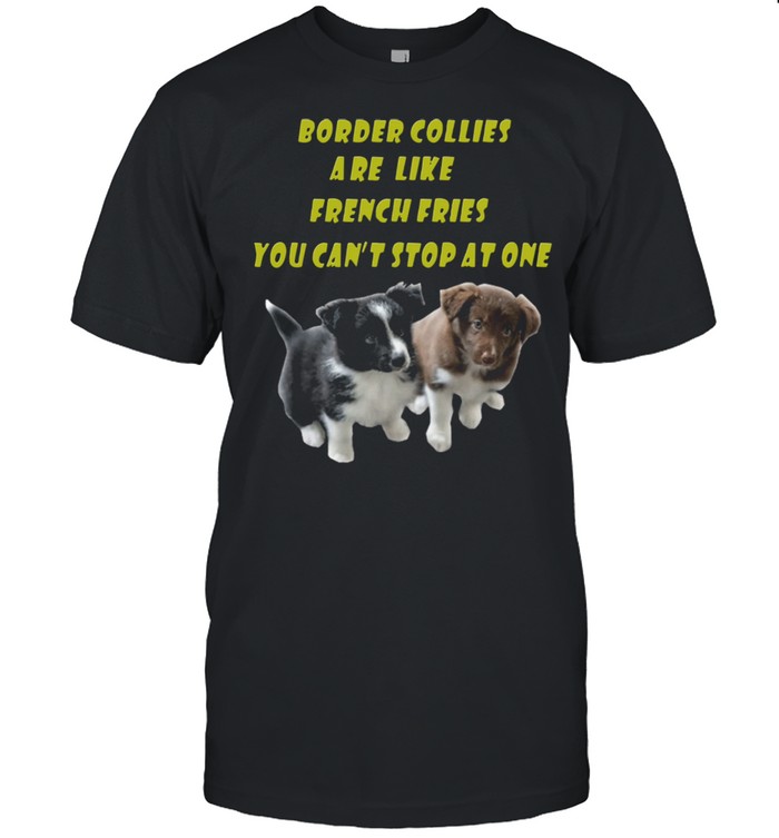 Border Collies are like French Fries you cant stop at one shirt