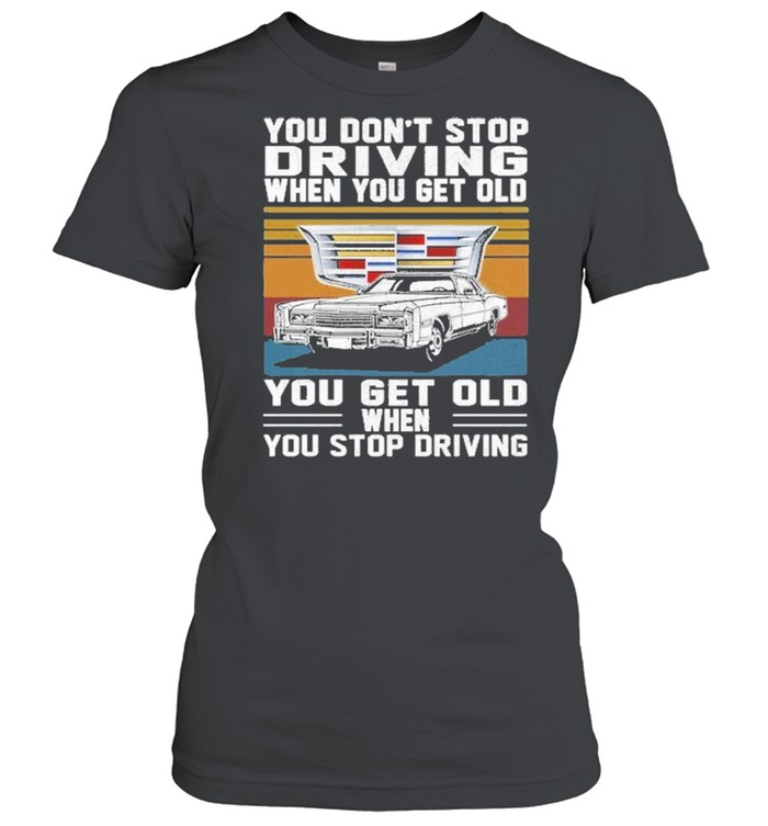 Cadillac You don’t stop driving when you get older you get old when you stop driving vintage shirt Classic Women's T-shirt