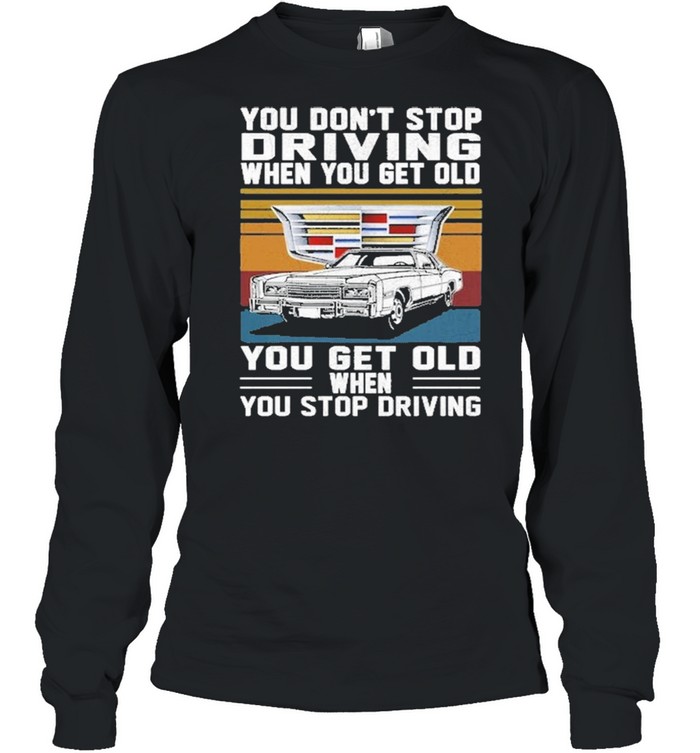 Cadillac You don’t stop driving when you get older you get old when you stop driving vintage shirt Long Sleeved T-shirt